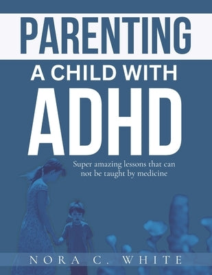 Parenting a Child with ADHD: Super amazing lessons that can not be taught by medicine by White, Nora C.