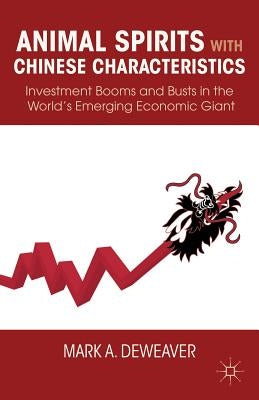 Animal Spirits with Chinese Characteristics: Investment Booms and Busts in the World's Emerging Economic Giant by Deweaver, M.