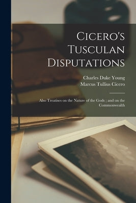 Cicero's Tusculan Disputations: Also Treatises on the Nature of the Gods; and on the Commonwealth by Cicero, Marcus Tullius