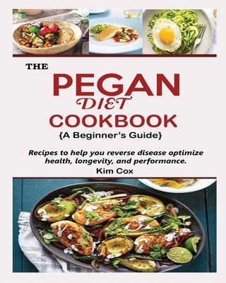 THE PEGAN DIET COOKBOOK {A Beginner's Guide}: Recipes to help you reverse disease optimize health, longevity, and performance by Cox, Kim