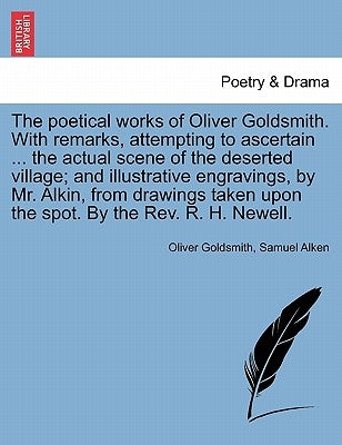 The Poetical Works of Oliver Goldsmith. with Remarks, Attempting to Ascertain ... the Actual Scene of the Deserted Village; And Illustrative Engraving by Goldsmith, Oliver