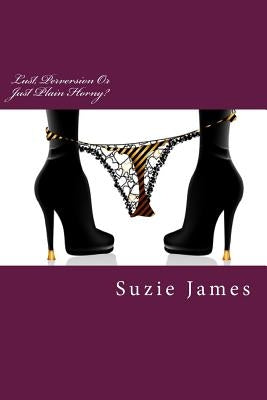 Lust, Perversion Or Just Plain Horny?: Short stories about lust, sex and sometimes love! by James, Suzie