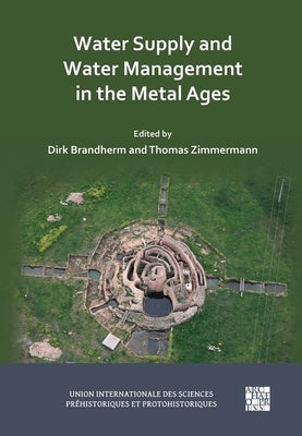 Water Supply and Water Management in the Metal Ages: Proceedings from the Uispp Metal Ages Colloquium, 13-16 October 2022, Ankara (Turkiye) by Brandherm, Dirk