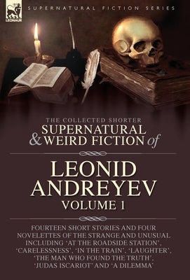 The Collected Supernatural and Weird Fiction of Leonid Andreyev: Fourteen Short Stories and Four Novelettes of the Strange and Unusual Including 'At t by Andreyev, Leonid