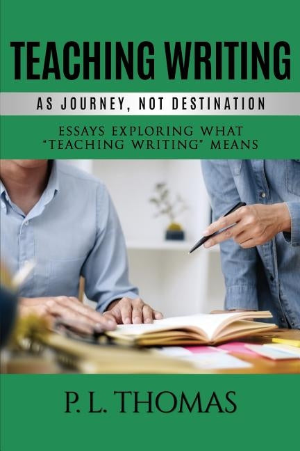Teaching Writing as Journey, Not Destination: Essays Exploring What Teaching Writing Means by Thomas, P. L.