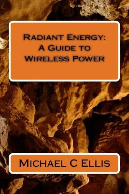 Radiant Energy: A Guide to Wireless Power by Ellis, Michael C.