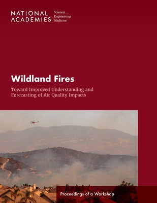 Wildland Fires: Toward Improved Understanding and Forecasting of Air Quality Impacts: Proceedings of a Workshop by National Academies of Sciences Engineeri