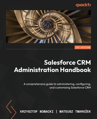 Salesforce CRM Administration Handbook: A comprehensive guide to administering, configuring, and customizing Salesforce CRM by Nowacki, Krzysztof