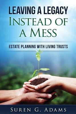 Leaving a Legacy Instead of A Mess: Estate Planning With Living Trusts by Adams, Suren G.
