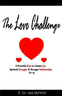 The Love Challenge: 8 Powerful Keys to Greater Joy, Spiritual Strength, & Stronger Relationships by Murphy, T. D.