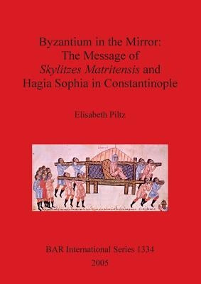 Byzantium in the Mirror: The Message of Skylitzes Matritensis and Hagia Sophia in Constantinople by Piltz, Elisabeth