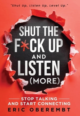 Shut the F*ck Up and Listen (More): Stop Talking and Start Connecting by Oberembt, Eric