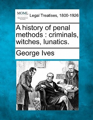 A History of Penal Methods: Criminals, Witches, Lunatics. by Ives, George