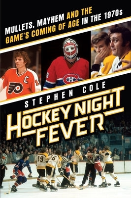 Hockey Night Fever: Mullets, Mayhem and the Game's Coming of Age in the 1970s by Cole, Stephen