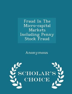 Fraud In The Micro-capital Markets Including Penny Stock Fraud - Scholar's Choice Edition by United States Congress Senate Committee
