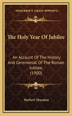 The Holy Year Of Jubilee: An Account Of The History And Ceremonial Of The Roman Jubilee (1900) by Thurston, Herbert