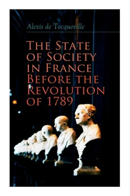 The State of Society in France Before the Revolution of 1789: The Cause of Revolution by de Tocqueville, Alexis