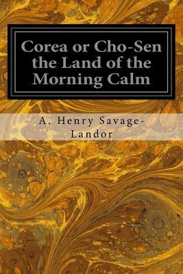 Corea or Cho-Sen the Land of the Morning Calm by Savage-Landor, Arnold Henry