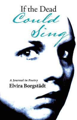 If the Dead Could Sing: A Journal in Poetry by Borgstädt, Elvira