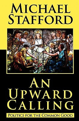 An Upward Calling: Politics for the Common Good by Stafford, Michael