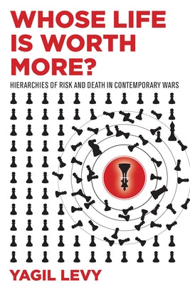 Whose Life Is Worth More?: Hierarchies of Risk and Death in Contemporary Wars by Levy, Yagil