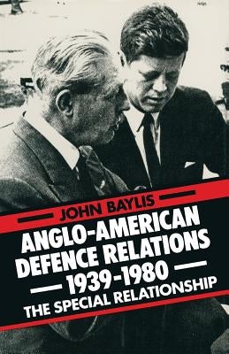Anglo-American Defence Relations 1939-1980: The Special Relationship by Baylis, John