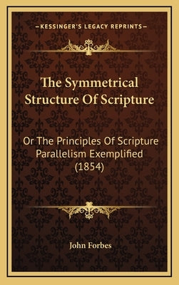 The Symmetrical Structure of Scripture: Or the Principles of Scripture Parallelism Exemplified (1854) by Forbes, John