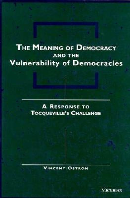 The Meaning of Democracy and the Vulnerabilities of Democracies: A Response to Tocqueville's Challenge by Ostrom, Vincent