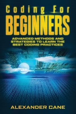 Coding for Beginners: Advanced Methods and Strategies to Learn the Best Coding Practices by Cane, Alexander