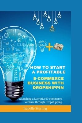 How to Start a Profitable E-commerce Business with Dropshipping: Launching a Lucrative E-commerce Venture through Dropshipping by Sterling, Isabelle