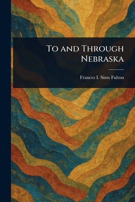 To and Through Nebraska by Fulton, Frances I. Sims