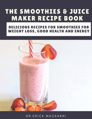 The Smoothies & Juice Maker Recipe Book: Delicious recipes for smoothies for weight loss, good health and energy by Mackarni, Dr Erick