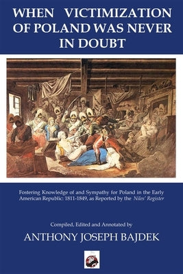 When Victimization of Poland Was Never in Doubt: Fostering Knowledge of and Sympathy for Poland in the Early American Republic: 1811-1849 as Reported by Bajdek, Anthony