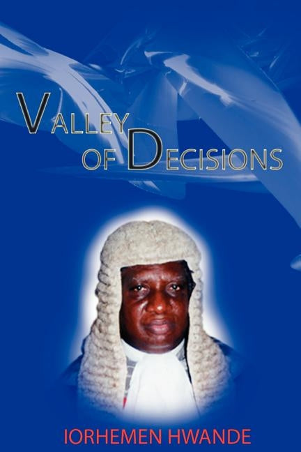 Valley of Decisions. Biography and Essays in Honour of Hon. Justice Iorhemen Hwande by Hwande, Iorhemen