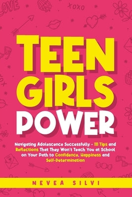 Teen Girls Power: Navigating Adolescence Successfully - 111 Tips and Reflections That They Won't Teach You at School on Your Path to Con by Silvi, Nevea