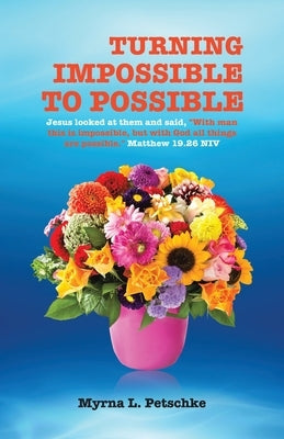 Turning Impossible to Possible: Jesus looked at them and said, "With man this is impossible, but with God all things are possible." Matthew 19.26 NIV by Petschke, Myrna L.