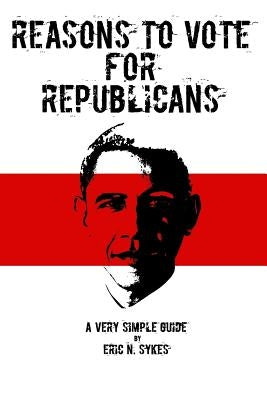 Reasons to Vote for Republicans: A Very Simple Guide by Sykes, Eric N.