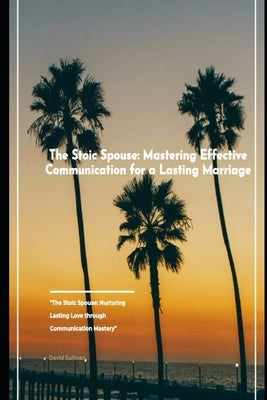 The Stoic Spouse: Mastering Effective Communication for a Lasting Marriage by Sullivan, David J.