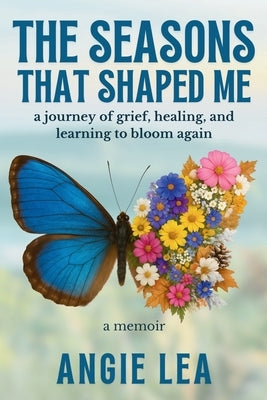 The Seasons That Shaped Me: A journey of grief, healing, and learning to bloom again. by Lea, Angie
