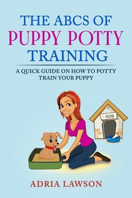 The ABCs Of Puppy Potty Training: A Quick Guide On How To Potty Train Your Puppy by Lawson, Adria