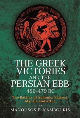 The Greek Victories and the Persian Ebb 480-479 BC: The Battles of Salamis, Plataea, Mycale and After by Kambouris, Manousos E.