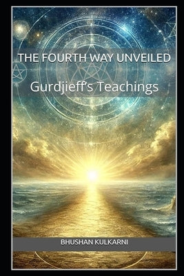 The Fourth Way Unveiled: Gurdjieff's Teachings by Kulkarni, Bhushan