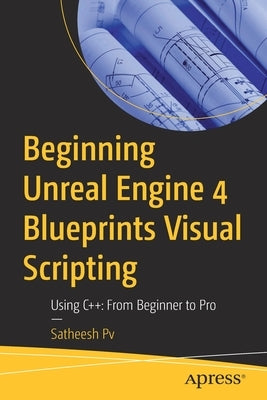 Beginning Unreal Engine 4 Blueprints Visual Scripting: Using C++: From Beginner to Pro by Pv, Satheesh