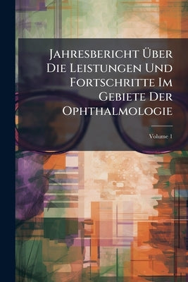 Jahresbericht Über Die Leistungen Und Fortschritte Im Gebiete Der Ophthalmologie; Volume 1 by Anonymous