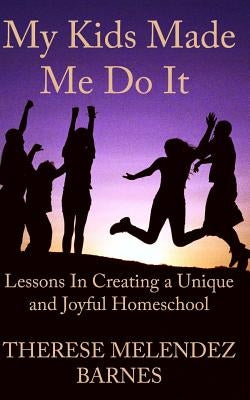 My Kids Made Me Do It: Lessons in Creating a Unique and Joyful Homeschool by Barnes, Therese Melendez