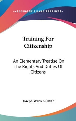 Training For Citizenship: An Elementary Treatise On The Rights And Duties Of Citizens by Smith, Joseph Warren