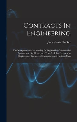 Contracts In Engineering: The Interpretation And Writing Of Engineering-commercial Agreements: An Elementary Text-book For Students In Engineeri by Tucker, James Irwin