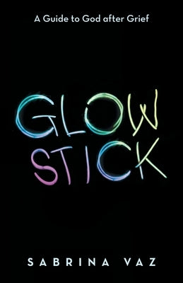 Glowstick: A Guide to God After Grief by Vaz, Sabrina