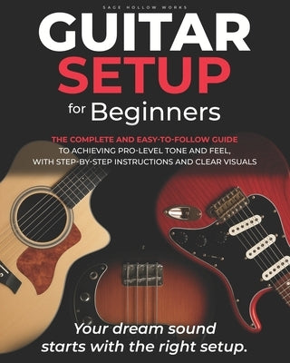 Guitar Setup For Beginners: The complete and easy-to-follow guide to achieving pro-level tone and feel, with step-by-step instructions and clear visua by Hollow Works, Sage