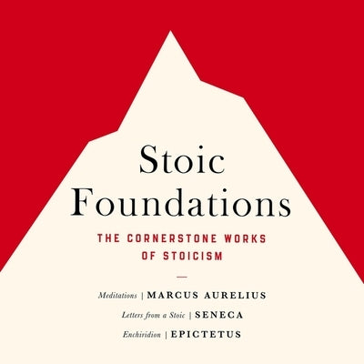 Stoic Foundations: The Cornerstone Works of Stoicism by Aurelius, Marcus